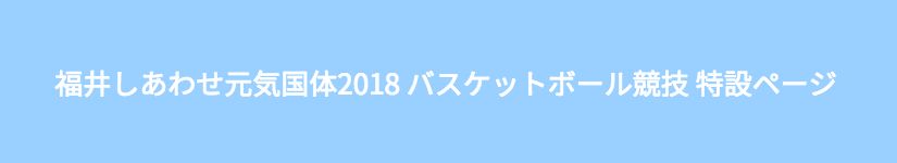 福井しあわせ元気国体2018 バスケットボール競技 特設ページ